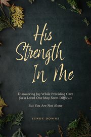 His strength in me : Discovering Joy While Providing Care for a Loved One May Seem Difficult But You Are Not Alone cover image cdn