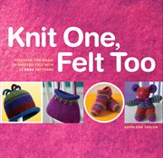 Knit one, felt too : discover the magic of knitted felt with 25 easy patterns cover image cdn