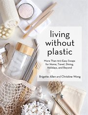Living without plastic : more than 100 easy swaps for home, travel, dining, holidays, and beyond cover image cdn
