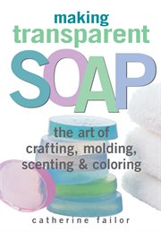 Making transparent soap : the art of crafting, molding, scenting & coloring cover image cdn