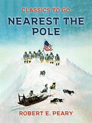 Nearest the pole : a narrative of the Polar expedition of the Peary Arctic club in the S.S. Roosevelt, 1905-1906 cover image cdn