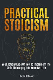 Practical stoicism: your action guide on how to implement the stoic philosophy into your own life : Your Action Guide on How to Implement the Stoic Philosophy Into Your Own Life cover image cdn