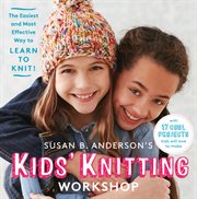 Susan B. Anderson's kids' knitting workshop : the easiest and most effective way to learn to knit! cover image cdn