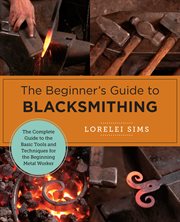 The beginner's guide to blacksmithing : the complete guide to the basic tools and techniques for the beginning metal worker cover image cdn
