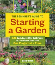 The beginner's guide to starting a garden : 326 fast, easy, affordable ways to transform your yard one project at a time cover image cdn