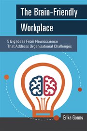 The brain-friendly workplace : 5 big ideas from neuroscience that address organizational challenges cover image cdn