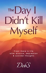 The day i didn't kill myself: proof there is life after divorce, depression & suicidal thoughts : Proof There Is Life After Divorce, Depression & Suicidal Thoughts cover image cdn