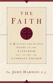 The faith : a question-and-answer guide to The Catechism of the Catholic Church cover image cdn