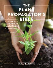 The plant propagator's bible : a step by step guide to propagating every plant in your garden cover image cdn