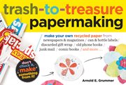 Trash-to-treasure papermaking : make your own recycled paper from newspapers & magazines, can & bottle labels, discarded gift wrap, old phone books, junk mail, comic books, and more-- cover image cdn