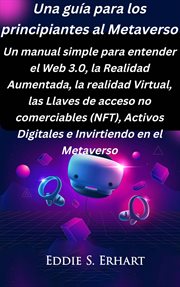 Una guía para los principiantes al metaverso : Un manual simple para entender el Web 3.0, la Realidad Aumentada, la realidad Virtual cover image cdn