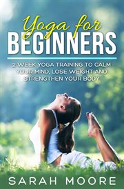 Yoga for beginners: 2 week yoga training to calm your mind, lose weight and strengthen your body : 2 Week Yoga Training to Calm Your Mind, Lose Weight and Strengthen Your Body cover image cdn