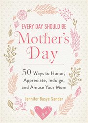 Every Day Should Be Mother's Day : 50 Ways to Honor, Appreciate, Indulge, and Amuse Your Mom cover image cdn
