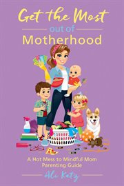 Get the most out of motherhood : a hot mess to mindful mom parenting guide cover image cdn