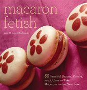 Macaron Fetish : 80 Fanciful Shapes, Flavors, and Colors to Take Macarons to the Next Level cover image cdn