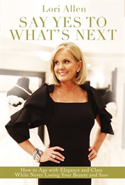 Say yes to what's next : how to age with elegance and class while never losing your beauty and sass! cover image cdn