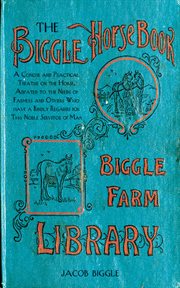 The Biggle Horse Book : a Concise and Practical Treatise on the Horse, Adapted to the Needs of Farmers and Others Who Have a Kindly Regard for This Noble Servitor of Man cover image cdn