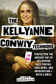 The Kellyanne Conway technique : perfecting the ancient art of delivering half-truths, fake news, and obfuscation--with a smile cover image cdn