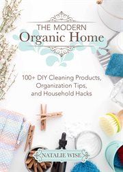 The modern organic home : 100+ diy cleaning products, organization tips, and household hacks cover image cdn