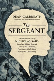 The sergeant : the incredible life of Nicholas Said : son of an African general, slave of the Ottomans, free man under the tsars, hero of the Union Army cover image cdn
