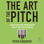 The art of the pitch: persuasion and presentation skills that win business : Persuasion and Presentation Skills that Win Business cover image cdn