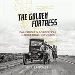 The golden fortress : California's border war on Dust Bowl refugees cover image cdn