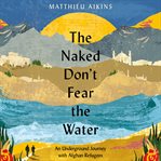 The naked don't fear the water : an underground journey with Afghan refugees cover image cdn