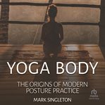 Yoga body: the origins of modern posture practice : The Origins of Modern Posture Practice cover image cdn
