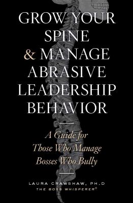 Grow your spine & manage abrasive leadership behavior : a guide for those who manage bosses who bully  cover image cdn