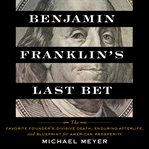 Benjamin Franklin's last bet : the favorite founder's divisive death, enduring afterlife, and blueprint for American prosperity cover image cdn