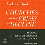 Churches and the crisis of decline : a hopeful, practical ecclesiology for a secular age cover image cdn