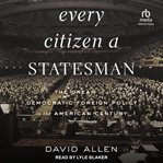 EVERY CITIZEN A STATESMAN : the dream of a democratic foreign policy in the american century cover image cdn