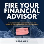Fire your financial advisor : 40 years of greed & exploitation of the american retiree, and how you can fight back cover image cdn