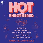 Hot and unbothered : how to think about, talk about, and have the sex you really want cover image cdn