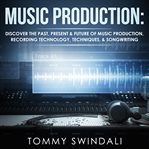 Music production : discover the past, present & future of music production, recording technology, techniques, & songwriting cover image cdn