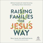 Raising families the Jesus way : biblical insights for Godly parenting and shaping future generations cover image cdn