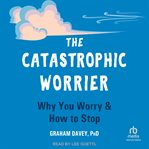 The Catastrophic Worrier : Why You Worry and How to Stop cover image cdn