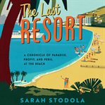 The last resort : a chronicle of paradise, profit, and peril at the beach cover image cdn