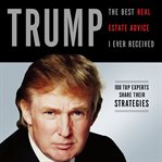 Trump : the best real estate advice I ever received : 100 top experts share their strategies cover image cdn