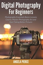 Digital photography for beginners. Photography Essentials Basics Lessons Course, Master Photography Art and Start Taking Better Picture cover image cdn