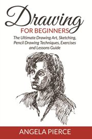 Drawing For Beginners : The Ultimate Drawing Art, Sketching, Pencil Drawing Techniques, Exercises and Lessons Guide cover image cdn