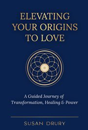 Elevating your origins to love: a guided journey of transformation, healing & power : A Guided Journey of Transformation, Healing & Power cover image cdn