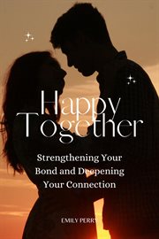 Happy together: strengthening your bond and deepening your connection : Strengthening Your Bond and Deepening Your Connection cover image cdn