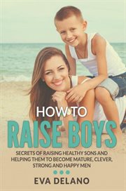 How to raise boys. Secrets of Raising Healthy Sons and Helping Them to Become Mature, Clever, Strong and Happy Men cover image cdn