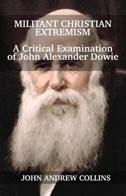 Militant christian extremism: a critical examination of john alexander dowie : A Critical Examination of John Alexander Dowie cover image cdn