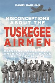 Misconceptions about the Tuskegee Airmen : refuting myths about America's first Black military pilots cover image cdn