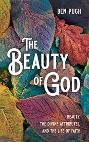 BEAUTY OF GOD : BEAUTY, THE DIVINE ATTRIBUTES, AND THE LIFE OF FAITH cover image cdn