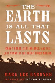 The Earth is all that lasts : Crazy Horse, Sitting Bull, and the last stand of the Great Sioux Nation cover image cdn