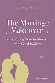 The marriage makeover: transforming your relationship from good to great : Transforming Your Relationship From Good to Great cover image cdn
