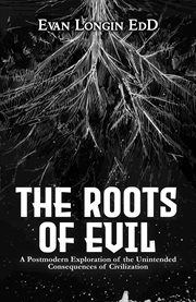 The roots of evil : a postmodern exploration of the unintended consequences of civilization cover image cdn